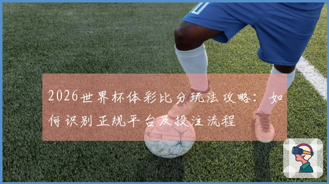 2026世界杯体彩比分玩法攻略:如何识别正规平台及投注流程